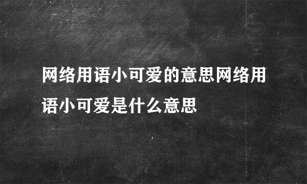 网络用语小可爱的意思网络用语小可爱是什么意思