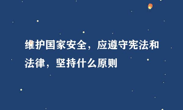 维护国家安全，应遵守宪法和法律，坚持什么原则