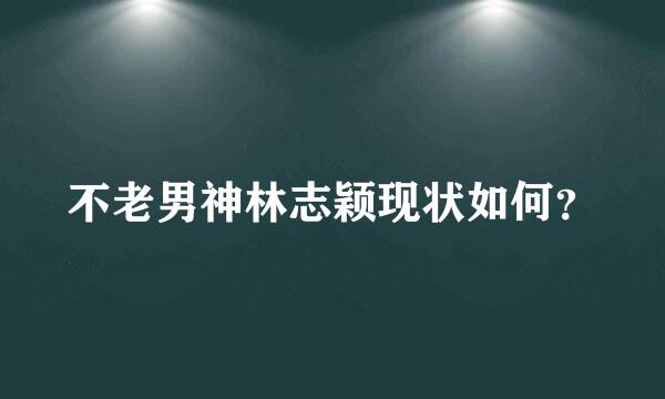 不老男神林志颖现状如何？