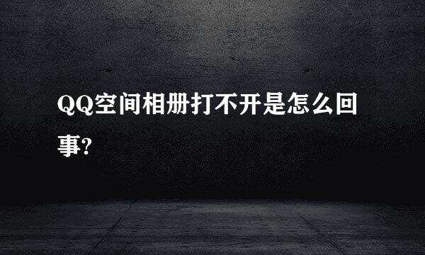 QQ空间相册打不开是怎么回事?