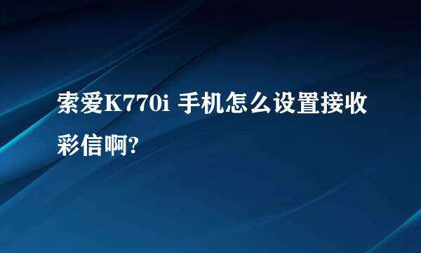 索爱K770i 手机怎么设置接收彩信啊?