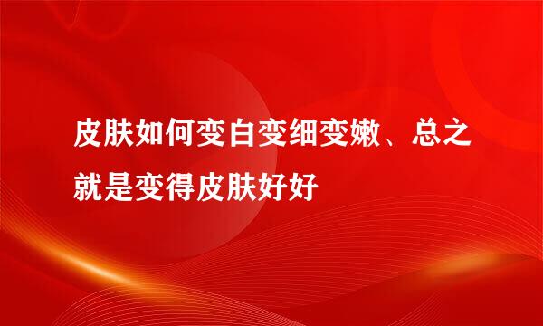 皮肤如何变白变细变嫩、总之就是变得皮肤好好