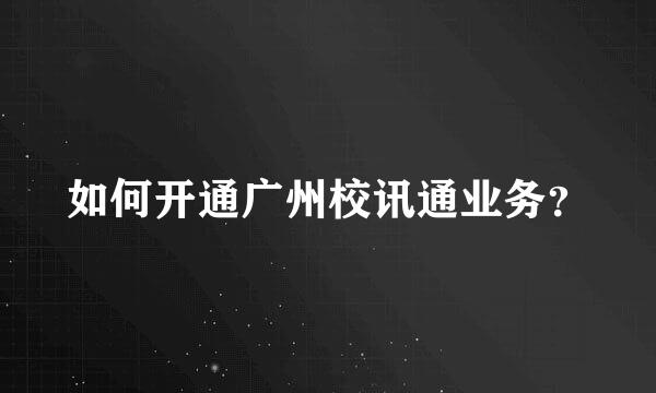 如何开通广州校讯通业务？