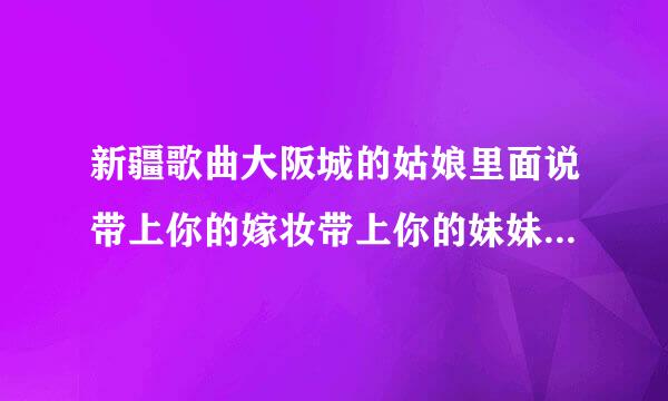 新疆歌曲大阪城的姑娘里面说带上你的嫁妆带上你的妹妹嫁给我的歌词。为什么要带上妹妹阿？？