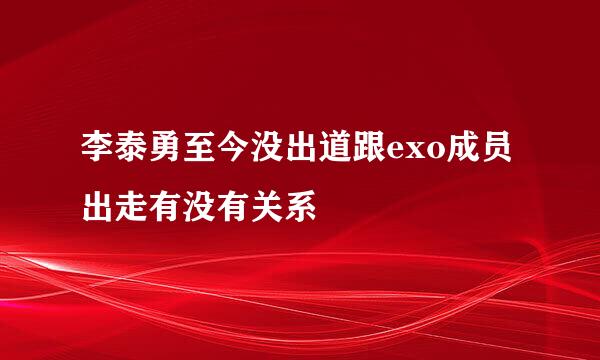 李泰勇至今没出道跟exo成员出走有没有关系