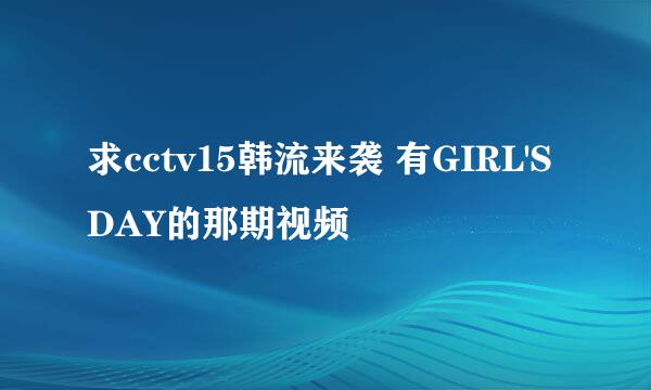 求cctv15韩流来袭 有GIRL'S DAY的那期视频