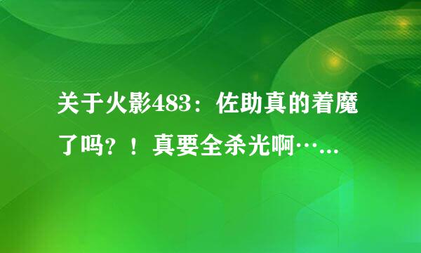 关于火影483：佐助真的着魔了吗？！真要全杀光啊…最最后会怎么样啊猜下