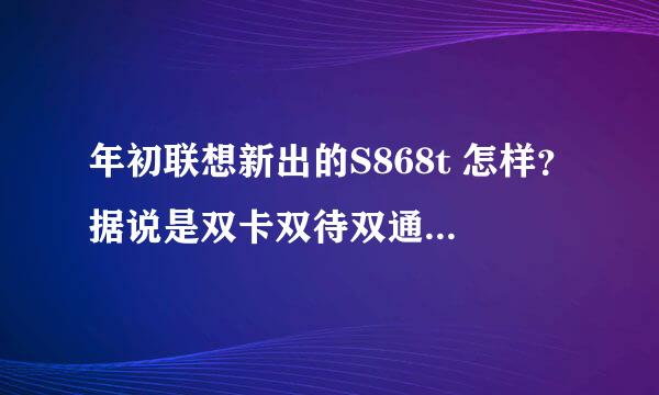 年初联想新出的S868t 怎样？据说是双卡双待双通是什么意思啊？