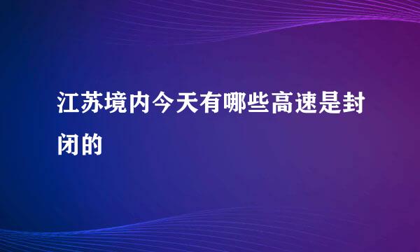 江苏境内今天有哪些高速是封闭的