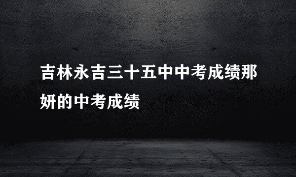 吉林永吉三十五中中考成绩那妍的中考成绩