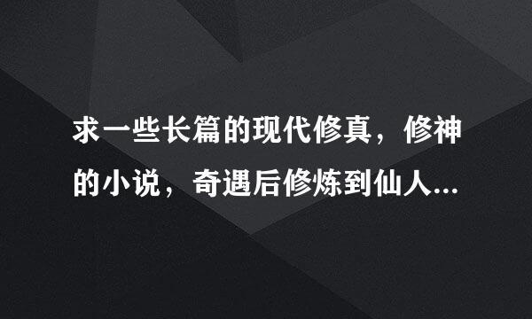 求一些长篇的现代修真，修神的小说，奇遇后修炼到仙人境界后在地球无敌的小说