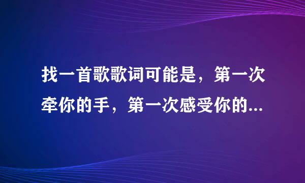 找一首歌歌词可能是，第一次牵你的手，第一次感受你的温柔，第一次走在街道，有好多的第一次。