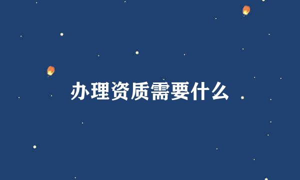 办理资质需要什么