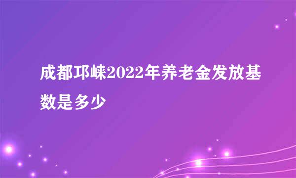 成都邛崃2022年养老金发放基数是多少