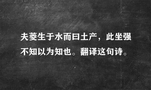 夫菱生于水而曰土产，此坐强不知以为知也。翻译这句诗。