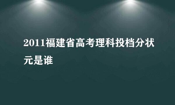 2011福建省高考理科投档分状元是谁