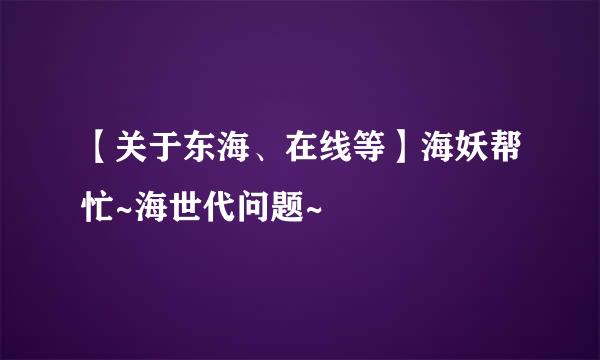 【关于东海、在线等】海妖帮忙~海世代问题~