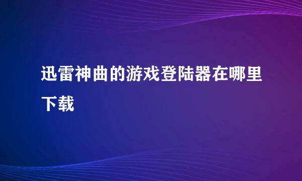 迅雷神曲的游戏登陆器在哪里下载