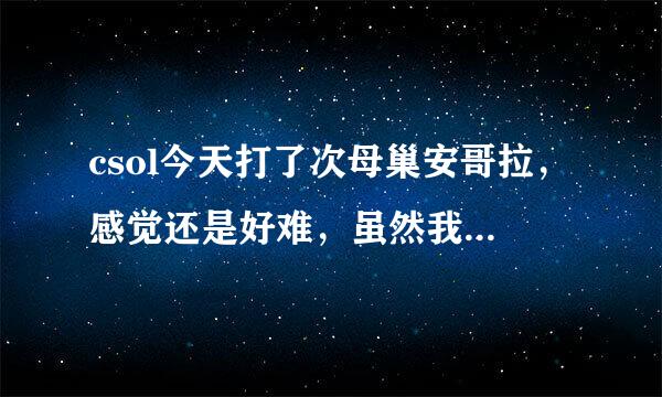 csol今天打了次母巢安哥拉，感觉还是好难，虽然我有雷神过去了，但是真心不会打，死抗过去