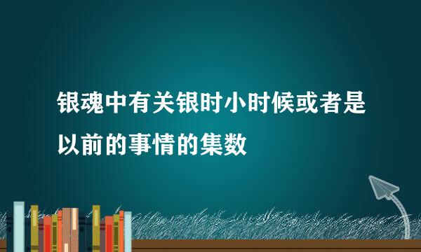 银魂中有关银时小时候或者是以前的事情的集数