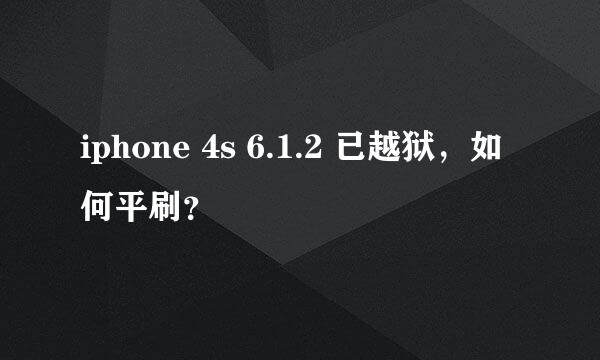 iphone 4s 6.1.2 已越狱，如何平刷？