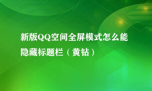 新版QQ空间全屏模式怎么能隐藏标题栏（黄钻）