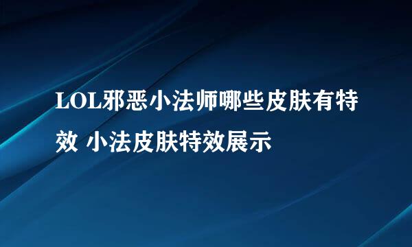 LOL邪恶小法师哪些皮肤有特效 小法皮肤特效展示