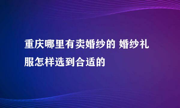 重庆哪里有卖婚纱的 婚纱礼服怎样选到合适的