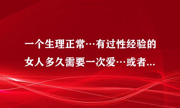 一个生理正常…有过性经验的女人多久需要一次爱…或者能忍耐多久？