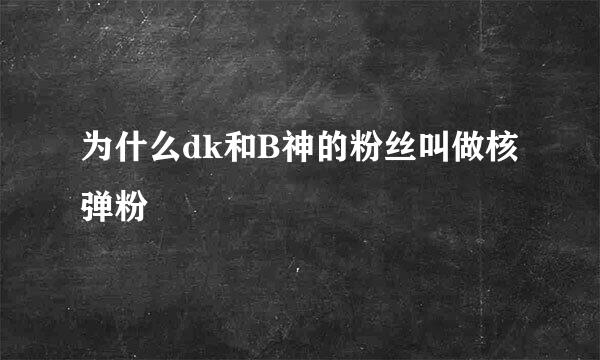 为什么dk和B神的粉丝叫做核弹粉