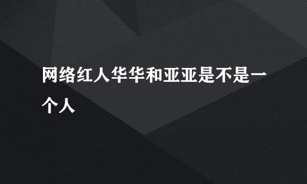 网络红人华华和亚亚是不是一个人