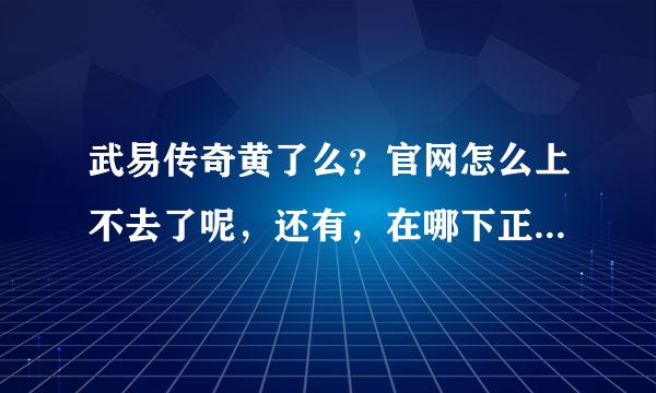 武易传奇黄了么？官网怎么上不去了呢，还有，在哪下正版武易传奇客户端