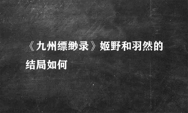 《九州缥缈录》姬野和羽然的结局如何