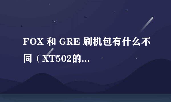 FOX 和 GRE 刷机包有什么不同（XT502的刷机包）