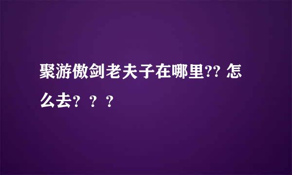 聚游傲剑老夫子在哪里?? 怎么去？？？