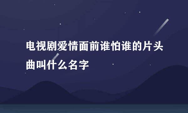 电视剧爱情面前谁怕谁的片头曲叫什么名字