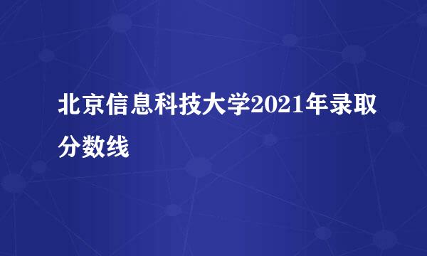 北京信息科技大学2021年录取分数线