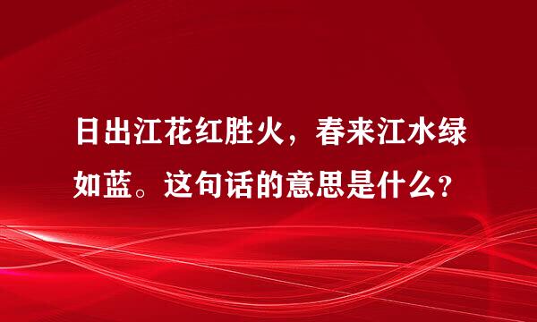 日出江花红胜火，春来江水绿如蓝。这句话的意思是什么？