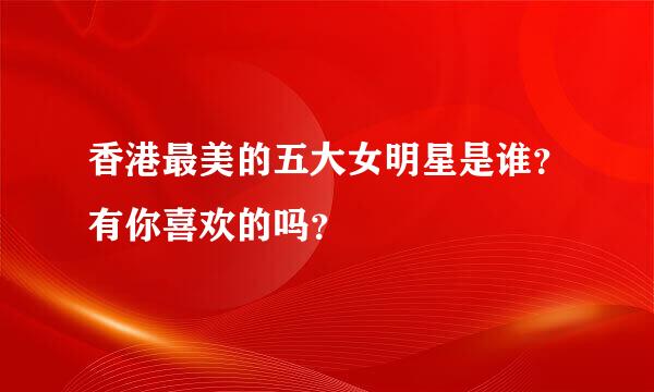 香港最美的五大女明星是谁？有你喜欢的吗？