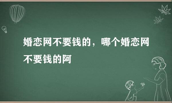 婚恋网不要钱的，哪个婚恋网不要钱的阿