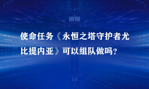 使命任务《永恒之塔守护者尤比提内亚》可以组队做吗？