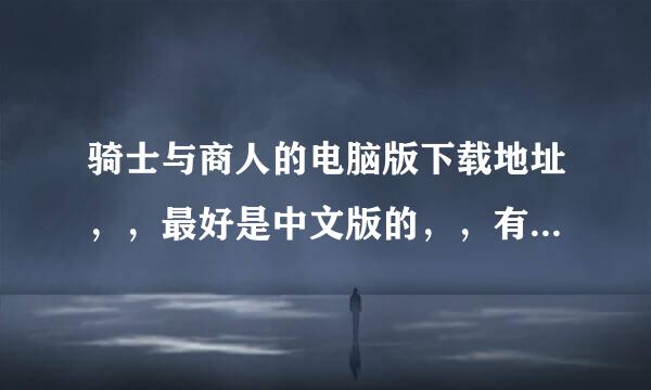 骑士与商人的电脑版下载地址，，最好是中文版的，，有的发 下链接 谢了