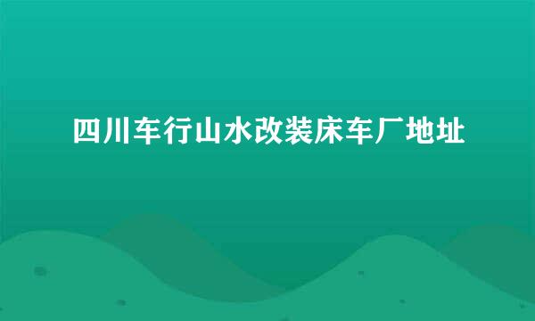 四川车行山水改装床车厂地址