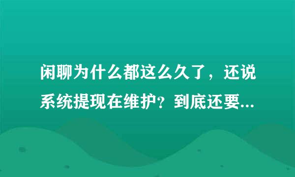 闲聊为什么都这么久了，还说系统提现在维护？到底还要等多久才能提现？