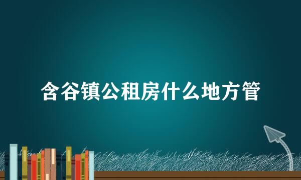 含谷镇公租房什么地方管