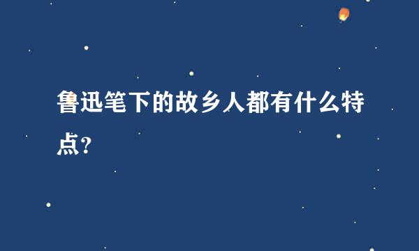 鲁迅笔下的故乡人都有什么特点？