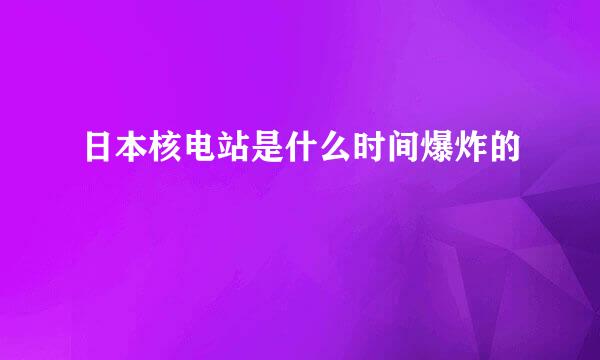 日本核电站是什么时间爆炸的