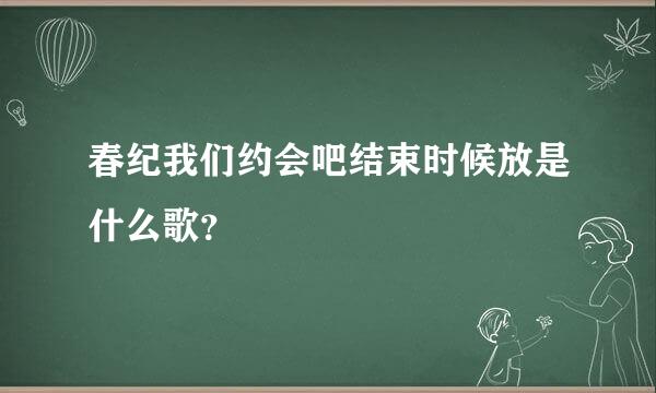 春纪我们约会吧结束时候放是什么歌？