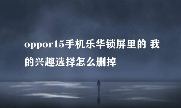 oppor15手机乐华锁屏里的 我的兴趣选择怎么删掉