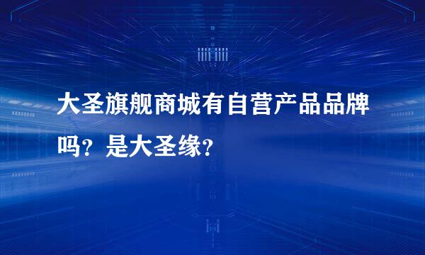 大圣旗舰商城有自营产品品牌吗？是大圣缘？